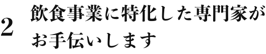 2 飲食事業に特化した専門家がお手伝いします