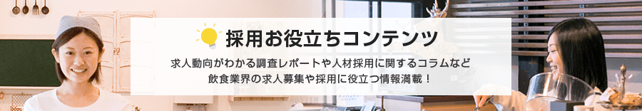 採用お役立ちコンテンツ　求人動向がわかる調査レポートや人材採用に関するコラムなど飲食業界の求人募集や採用に役立つ情報満載！